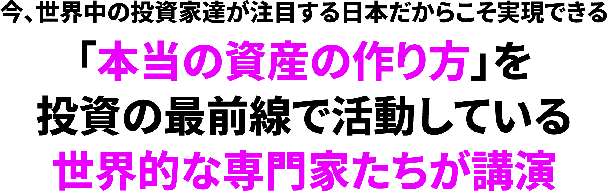 今、世界中の投資家達が注目する日本だからこそ実現できる「本当の資産の作り方」を投資の最前線で活動している世界的な専門家たちが講演